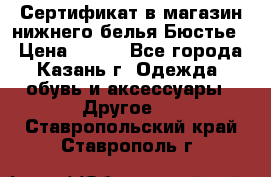 Сертификат в магазин нижнего белья Бюстье  › Цена ­ 800 - Все города, Казань г. Одежда, обувь и аксессуары » Другое   . Ставропольский край,Ставрополь г.